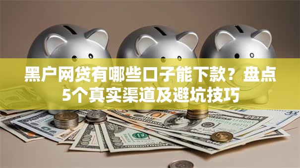 黑户网贷有哪些口子能下款?盘点5个真实渠道及避坑技巧 黑户网贷有哪些口子能下款?盘点5个真实渠道及避坑技巧