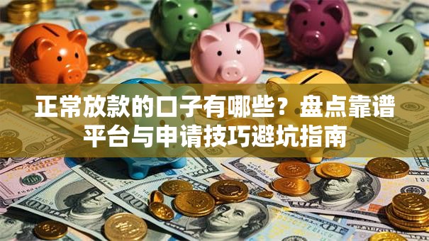 正常放款的口子有哪些？盘点靠谱平台与申请技巧避坑指南
