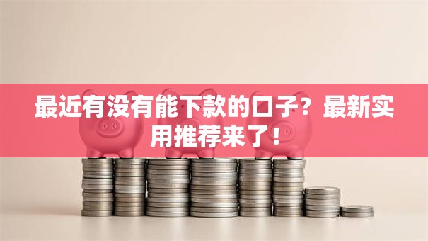 最近有没有能下款的口子?最新实用推荐来了! 最近有没有能下款的口子?最新实用推荐来了!