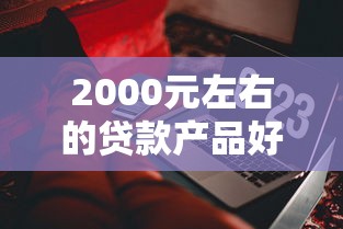 2000元左右的贷款产品好不好申请？这些实用技巧助你轻松通过