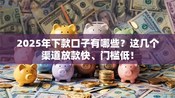 2025年下款口子有哪些？这几个渠道放款快、门槛低！