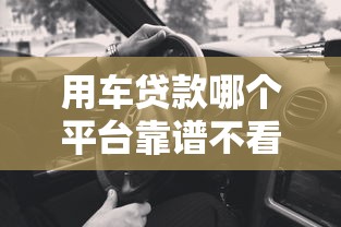 用车贷款哪个平台靠谱不看征信？老司机教你避坑指南