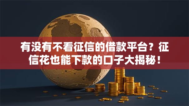有没有不看征信的借款平台?征信花也能下款的口子大揭秘! 有没有不看征信的借款平台?征信花也能下款的口子大揭秘!