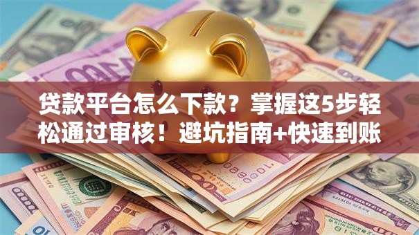 贷款平台怎么下款？掌握这5步轻松通过审核！避坑指南+快速到账技巧