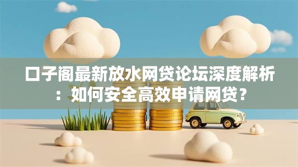 口子阁最新放水网贷论坛深度解析:如何安全高效申请网贷? 口子阁最新放水网贷论坛深度解析:如何安全高效申请网贷?