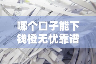 哪个口子能下钱橙无忧靠谱吗？真实测评+避坑指南分享