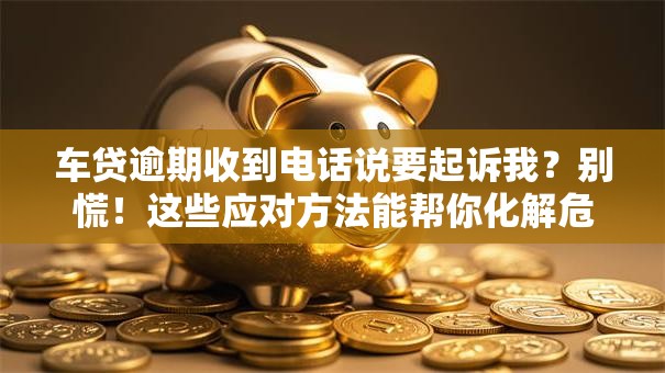 车贷逾期收到电话说要起诉我?别慌!这些应对方法能帮你化解危机 车贷逾期收到电话说要起诉我?别慌!这些应对方法能帮你化解危机
