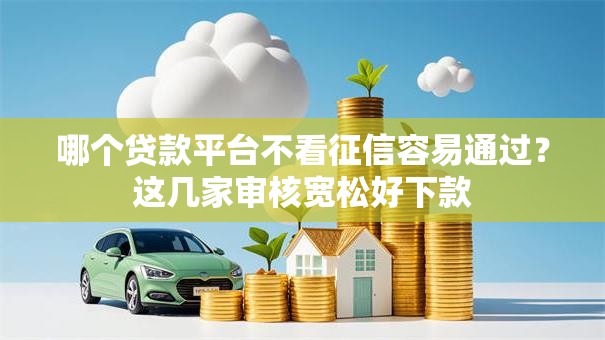 哪个贷款平台不看征信容易通过?这几家审核宽松好下款 哪个贷款平台不看征信容易通过?这几家审核宽松好下款