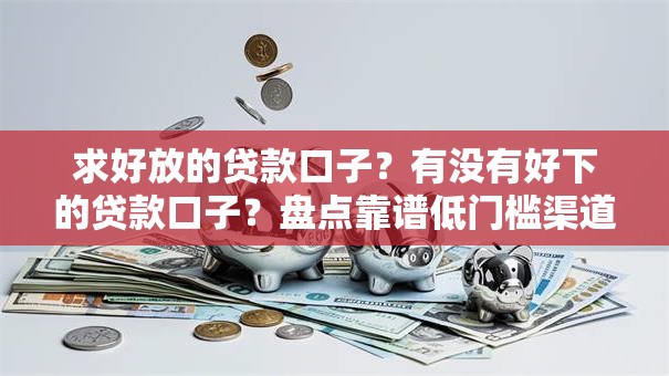 求好放的贷款口子?有没有好下的贷款口子?盘点靠谱低门槛渠道 求好放的贷款口子?有没有好下的贷款口子?盘点靠谱低门槛渠道