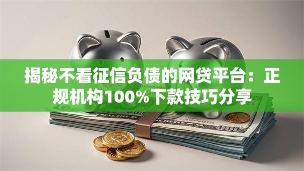 揭秘不看征信负债的网贷平台：正规机构100%下款技巧分享