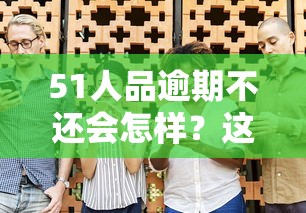 51人品逾期不还会怎样？这些后果你可能想不到