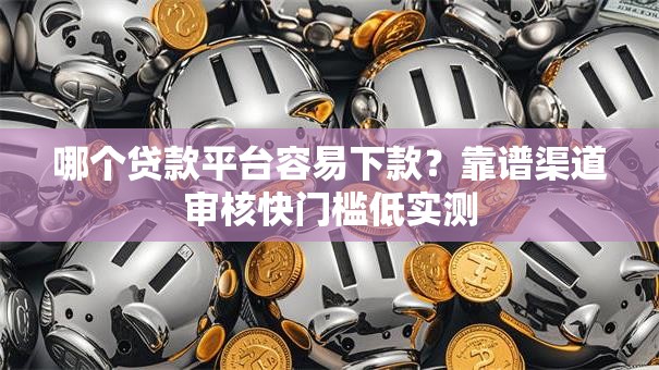 哪个贷款平台容易下款？靠谱渠道审核快门槛低实测