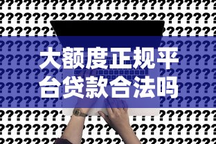 大额度正规平台贷款合法吗？深度解析合规借贷关键点