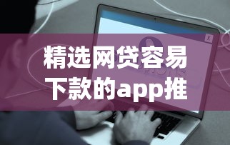 精选网贷容易下款的app推荐：快速到账攻略