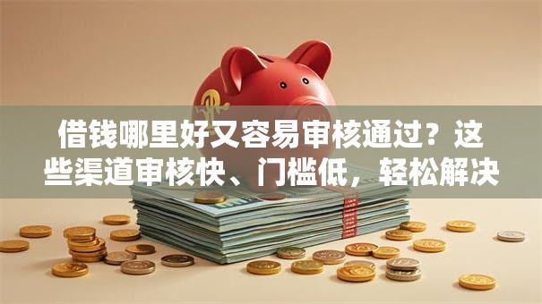借钱哪里好又容易审核通过？这些渠道审核快、门槛低，轻松解决资金难题！