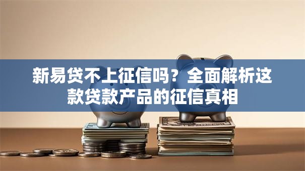 新易贷不上征信吗？全面解析这款贷款产品的征信真相