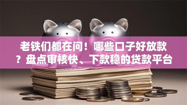 老铁们都在问！哪些口子好放款？盘点审核快、下款稳的贷款平台