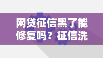 网贷征信黑了能修复吗?征信洗白正确方法解析 网贷征信黑了能修复吗?征信洗白正确方法解析