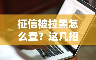 征信被拉黑怎么查？这几招自查方法要记牢