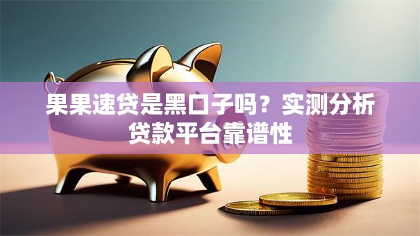 果果速贷是黑口子吗？实测分析贷款平台靠谱性