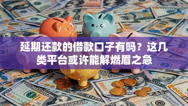 延期还款的借款口子有吗？这几类平台或许能解燃眉之急