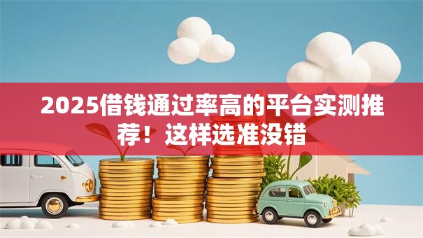 2025借钱通过率高的平台实测推荐!这样选准没错 2025借钱通过率高的平台实测推荐!这样选准没错