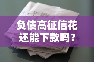 负债高征信花还能下款吗?2025年最新贷款攻略揭秘 负债高征信花还能下款吗?2025年最新贷款攻略揭秘