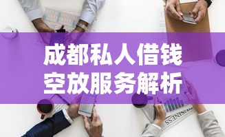 成都私人借钱空放服务解析,个人资金周转新选择 成都私人借钱空放服务解析,个人资金周转新选择