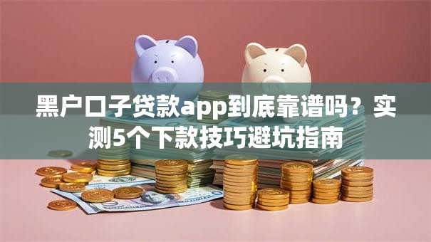 黑户口子贷款app到底靠谱吗？实测5个下款技巧避坑指南