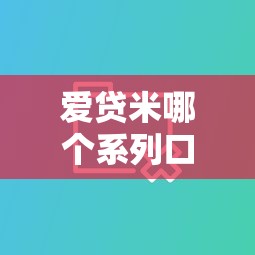 爱贷米哪个系列口子更划算？实测对比教你挑出省心方案！