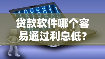 贷款软件哪个容易通过利息低？真实测评教你避坑选对平台