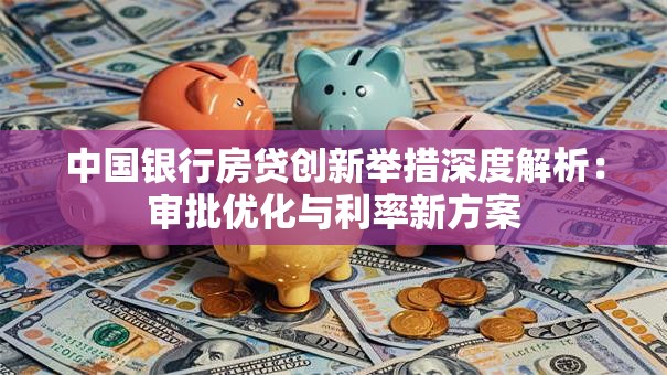 中国银行房贷创新举措深度解析：审批优化与利率新方案