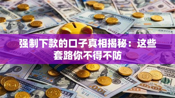强制下款的口子真相揭秘:这些套路你不得不防 强制下款的口子真相揭秘:这些套路你不得不防