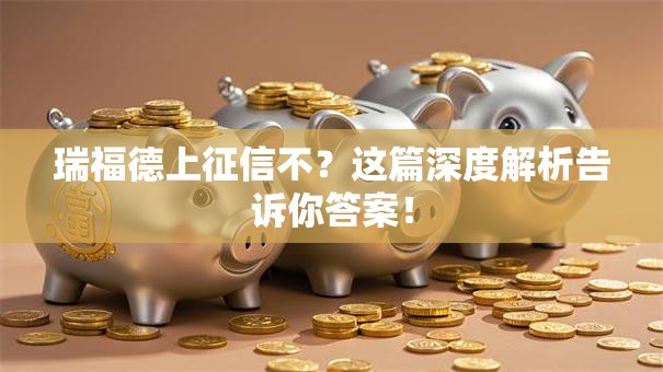 瑞福德上征信不?这篇深度解析告诉你答案! 瑞福德上征信不?这篇深度解析告诉你答案!