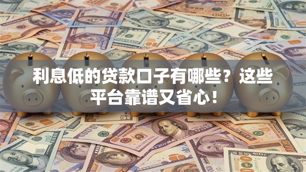 利息低的贷款口子有哪些？这些平台靠谱又省心！