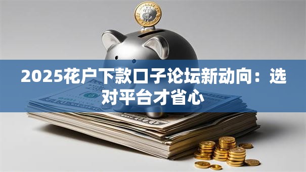 2025花户下款口子论坛新动向:选对平台才省心 2025花户下款口子论坛新动向:选对平台才省心