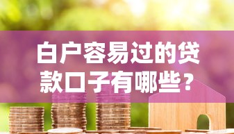 白户容易过的贷款口子有哪些?新手必看攻略+避坑指南 白户容易过的贷款口子有哪些?新手必看攻略+避坑指南