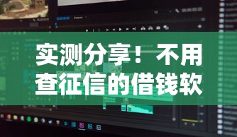 实测分享!不用查征信的借钱软件有哪些?这些平台门槛低到离谱 实测分享!不用查征信的借钱软件有哪些?这些平台门槛低到离谱