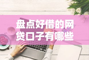 盘点好借的网贷口子有哪些?这些正规平台值得一试! 盘点好借的网贷口子有哪些?这些正规平台值得一试!