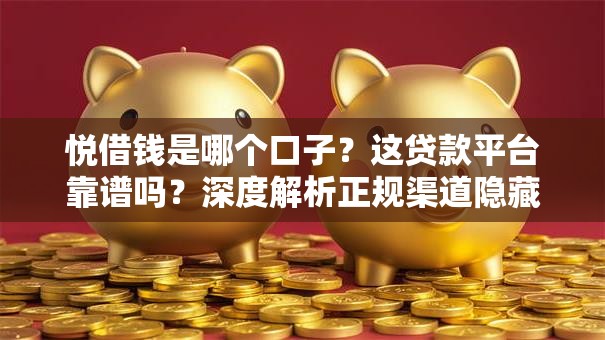 悦借钱是哪个口子?这贷款平台靠谱吗?深度解析正规渠道隐藏技巧 悦借钱是哪个口子?这贷款平台靠谱吗?深度解析正规渠道隐藏技巧