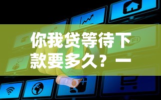 你我贷等待下款要多久？一文讲透放款流程真相