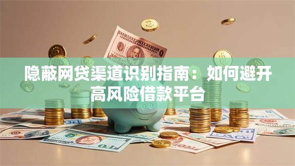 隐蔽网贷渠道识别指南：如何避开高风险借款平台