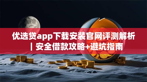 优选贷app下载安装官网评测解析｜安全借款攻略+避坑指南
