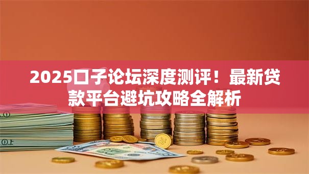2025口子论坛深度测评!最新贷款平台避坑攻略全解析 2025口子论坛深度测评!最新贷款平台避坑攻略全解析