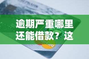 逾期严重哪里还能借款?这些平台还能帮你解决资金难题 逾期严重哪里还能借款?这些平台还能帮你解决资金难题