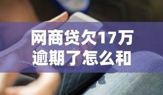 网商贷欠17万逾期了怎么和银行协商解决?过来人分享实用协商技巧 网商贷欠17万逾期了怎么和银行协商解决?过来人分享实用协商技巧