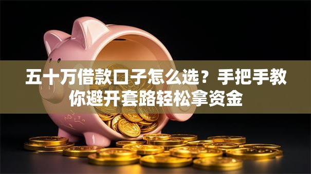 五十万借款口子怎么选？手把手教你避开套路轻松拿资金