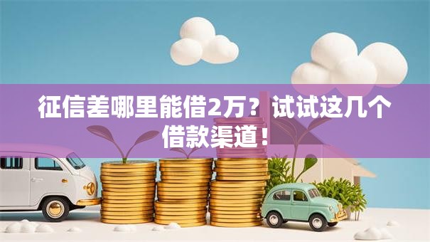 征信差哪里能借2万？试试这几个借款渠道！
