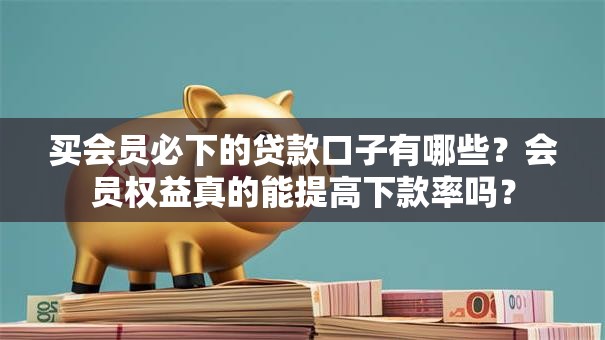 买会员必下的贷款口子有哪些？会员权益真的能提高下款率吗？