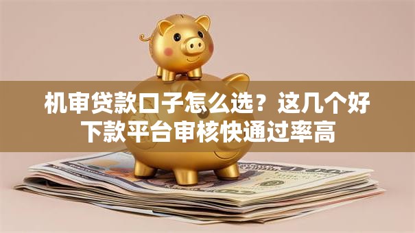 机审贷款口子怎么选？这几个好下款平台审核快通过率高